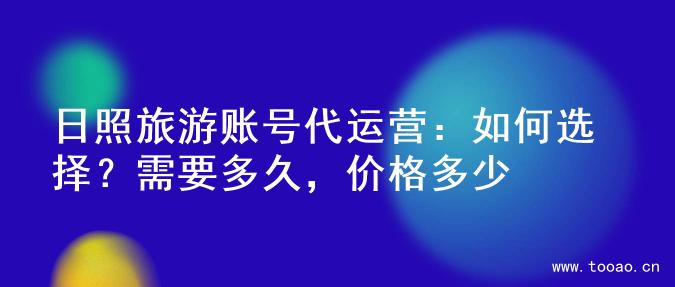 日照旅游賬號代運營：如何選擇？需要多久，價格多少