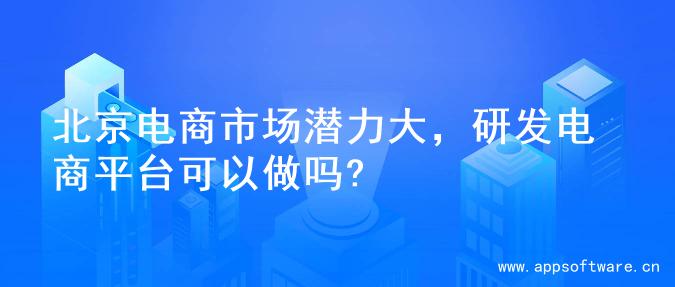 北京电商市场潜力大，研发电商平台可以做吗?
