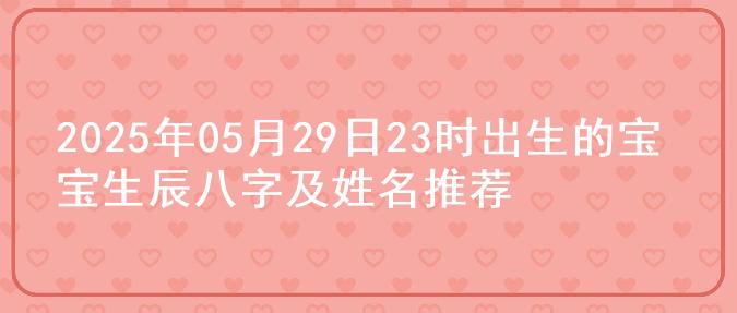 2025年05月29日23时出生的宝宝生辰八字及姓名推荐