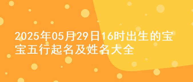2025年05月29日16时出生的宝宝五行起名及姓名大全