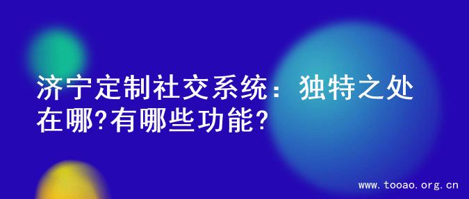 济宁定制社交系统：独特之处在哪?有哪些功能?