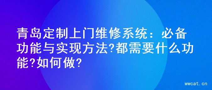 青岛定制上门维修系统：必备功能与实现方法?都需要什么功能?如何做?