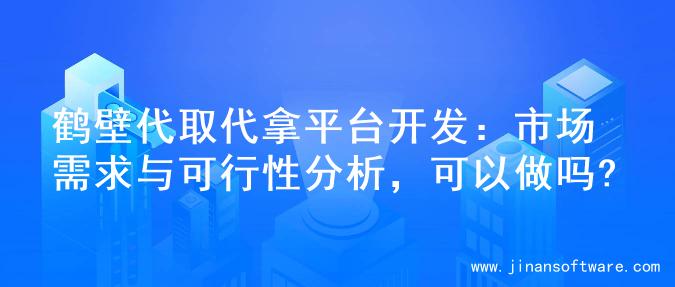 鹤壁代取代拿平台开发：市场需求与可行性分析，可以做吗?