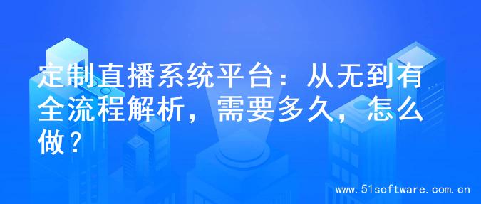 定制直播系统平台：从无到有全流程解析，需要多久，怎么做？