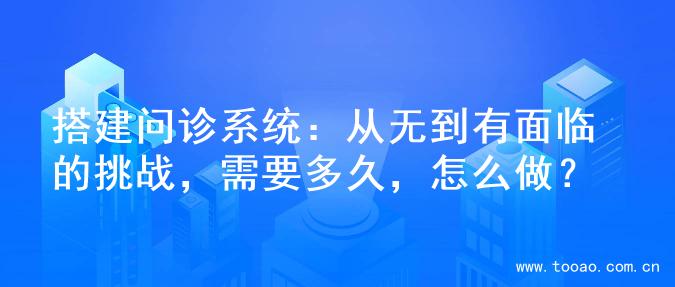 搭建问诊系统：从无到有面临的挑战，需要多久，怎么做？