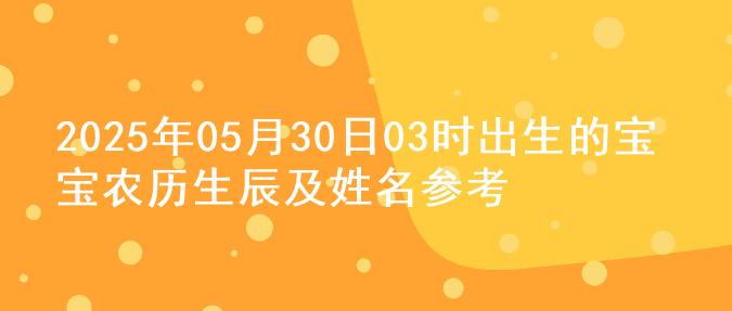 2025年05月30日03时出生的宝宝农历生辰及姓名参考