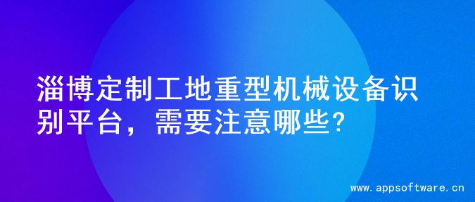 淄博定制工地重型机械设备识别平台，需要注意哪些?