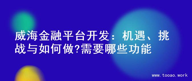 威海金融平台开发：机遇、挑战与如何做?需要哪些功能