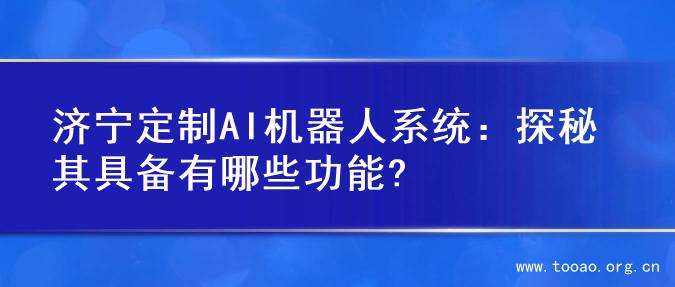 济宁定制AI机器人系统：探秘其具备有哪些功能?