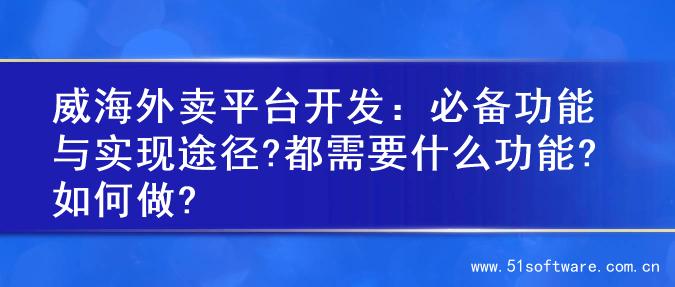 威海外卖平台开发：必备功能与实现途径?都需要什么功能?如何做?