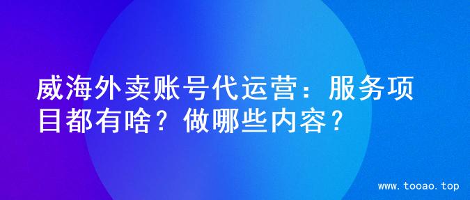 威海外卖账号代运营：服务项目都有啥？做哪些内容？
