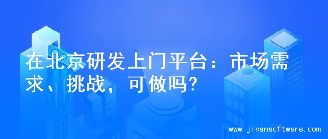 在北京研发上门平台：市场需求、挑战，可做吗?