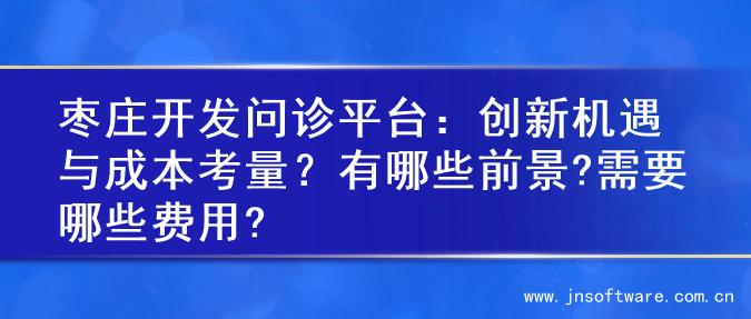 枣庄开发问诊平台：创新机遇与成本考量？有哪些前景?需要哪些费用?