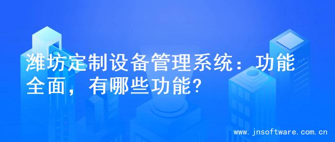 潍坊定制设备管理系统：功能全面，有哪些功能?