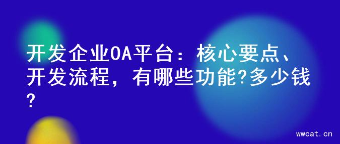 开发企业OA平台：核心要点、开发流程，有哪些功能?多少钱?