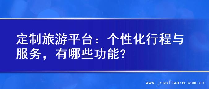 定制旅游平台：个性化行程与服务，有哪些功能?