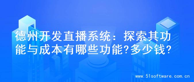 德州开发直播系统：探索其功能与成本有哪些功能?多少钱?