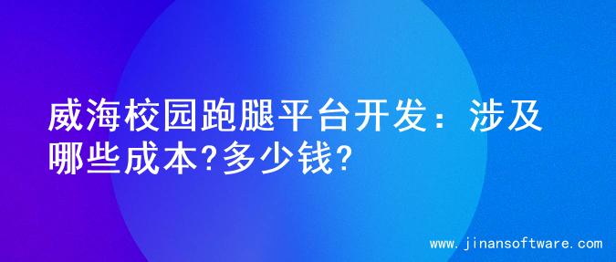 威海校园跑腿平台开发：涉及哪些成本?多少钱?