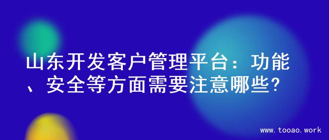 山东开发客户管理平台：功能、安全等方面需要注意哪些?