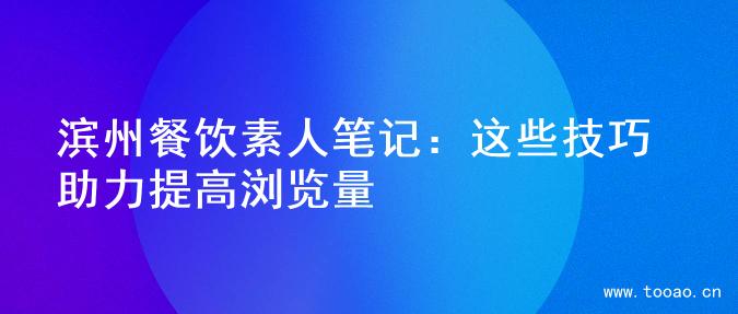 滨州餐饮素人笔记：这些技巧助力提高浏览量