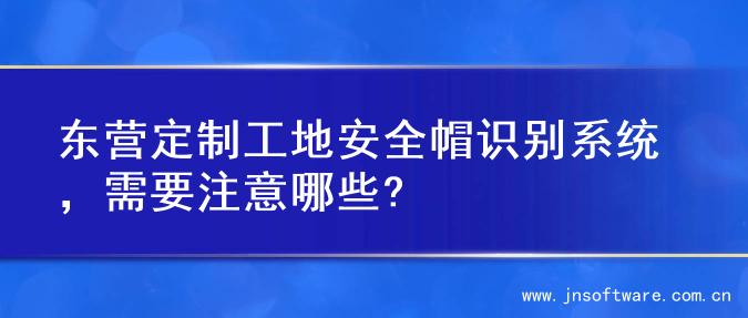 东营定制工地安全帽识别系统，需要注意哪些?