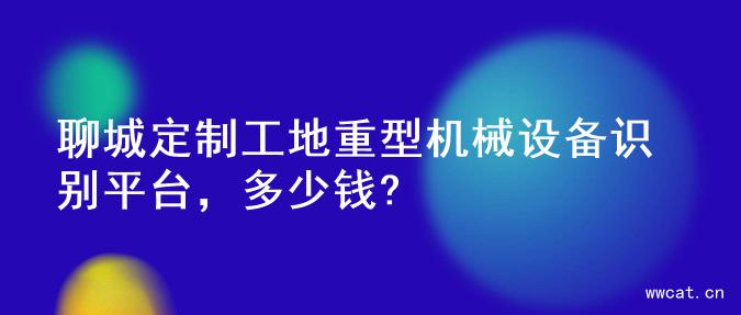 聊城定制工地重型机械设备识别平台，多少钱?