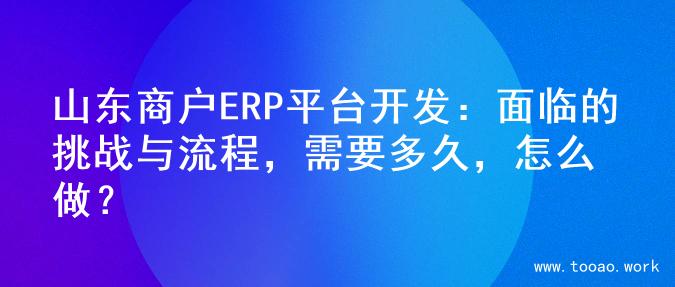山东商户ERP平台开发：面临的挑战与流程，需要多久，怎么做？