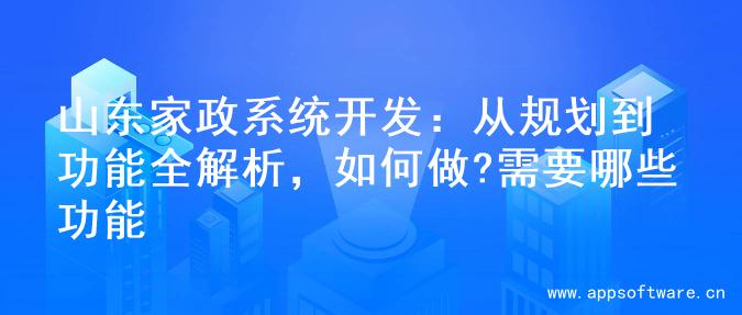 山东家政系统开发：从规划到功能全解析，如何做?需要哪些功能