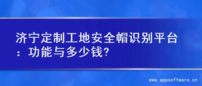 济宁定制工地安全帽识别平台：功能与多少钱?