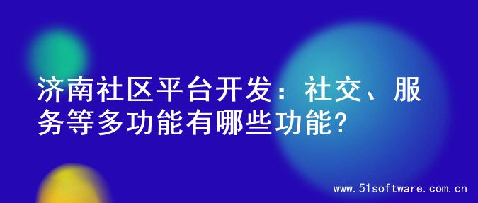 济南社区平台开发：社交、服务等多功能有哪些功能?