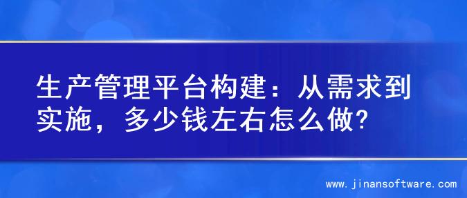 生产管理平台构建：从需求到实施，多少钱左右怎么做?