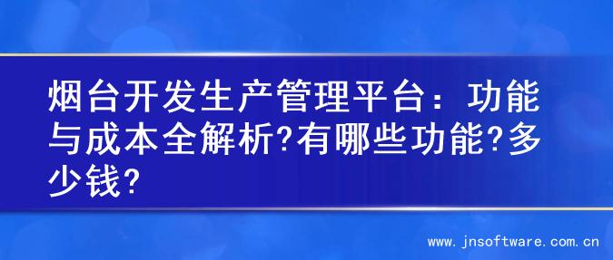 烟台开发生产管理平台：功能与成本全解析?有哪些功能?多少钱?