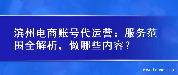 滨州电商账号代运营：服务范围全解析，做哪些内容？