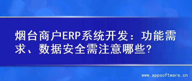 烟台商户ERP系统开发：功能需求、数据安全需注意哪些?