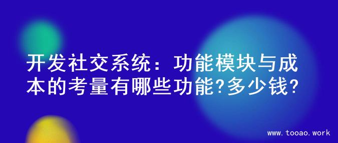 开发社交系统：功能模块与成本的考量有哪些功能?多少钱?