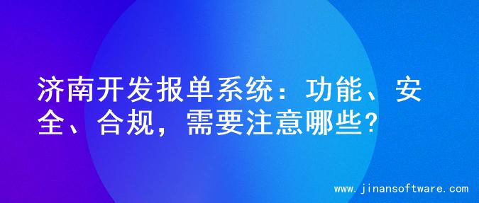 济南开发报单系统：功能、安全、合规，需要注意哪些?
