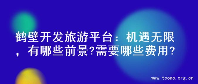 鹤壁开发旅游平台：机遇无限，有哪些前景?需要哪些费用?