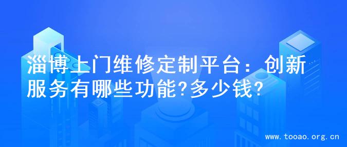 淄博上门维修定制平台：创新服务有哪些功能?多少钱?