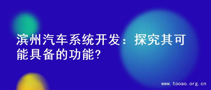 滨州汽车系统开发：探究其可能具备的功能?