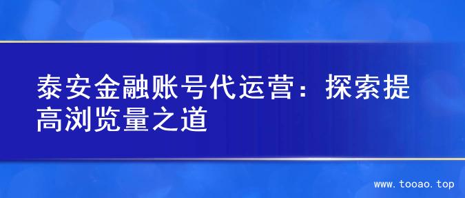 泰安金融账号代运营：探索提高浏览量之道