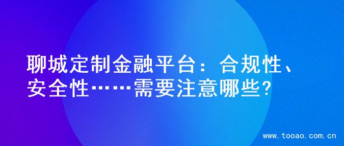 聊城定制金融平台：合规性、安全性……需要注意哪些?
