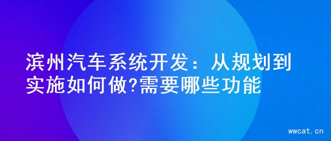 滨州汽车系统开发：从规划到实施如何做?需要哪些功能