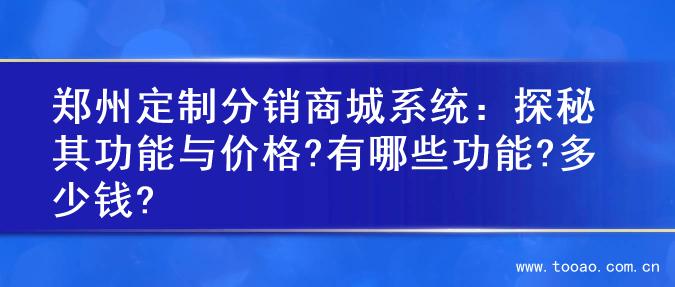 郑州定制分销商城系统：探秘其功能与价格?有哪些功能?多少钱?