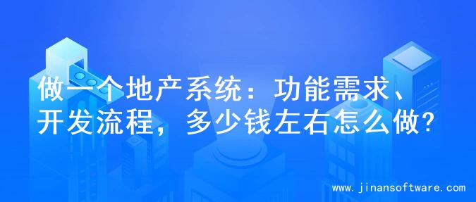做一个地产系统：功能需求、开发流程，多少钱左右怎么做?