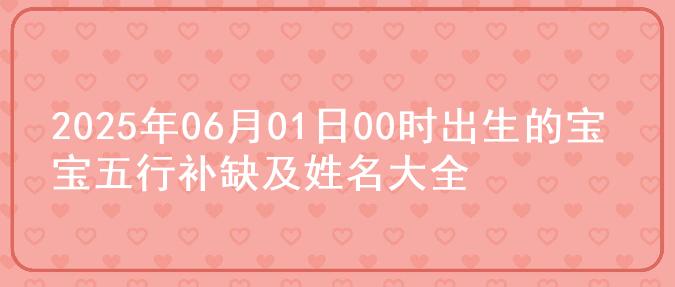 2025年06月01日00时出生的宝宝五行补缺及姓名大全