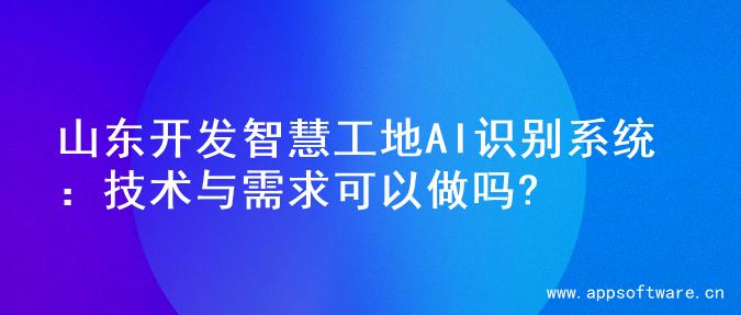 山东开发智慧工地AI识别系统：技术与需求可以做吗?