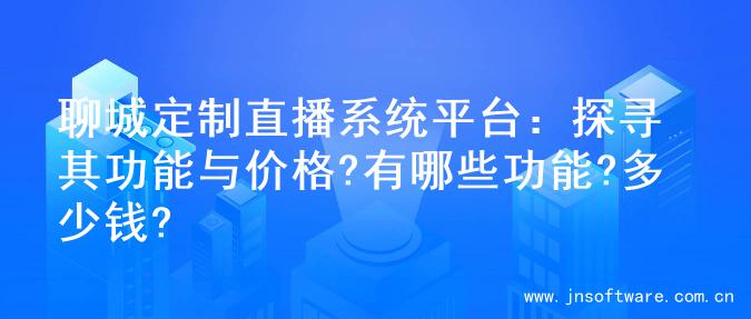 聊城定制直播系统平台：探寻其功能与价格?有哪些功能?多少钱?