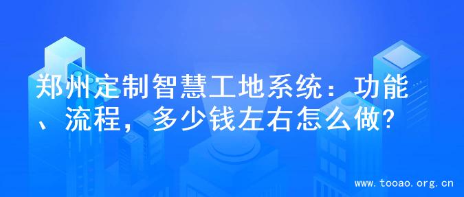郑州定制智慧工地系统：功能、流程，多少钱左右怎么做?
