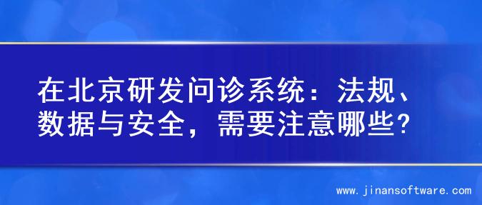 在北京研发问诊系统：法规、数据与安全，需要注意哪些?