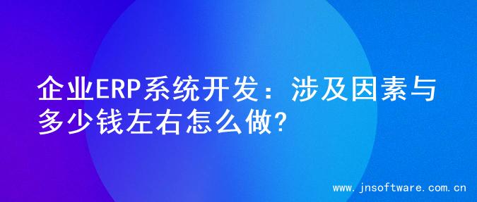 企业ERP系统开发：涉及因素与多少钱左右怎么做?